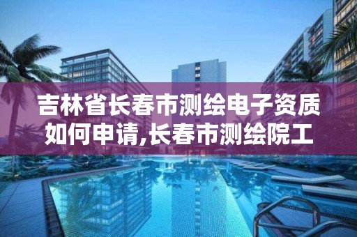 吉林省长春市测绘电子资质如何申请,长春市测绘院工资待遇