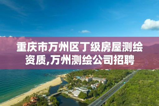 重庆市万州区丁级房屋测绘资质,万州测绘公司招聘