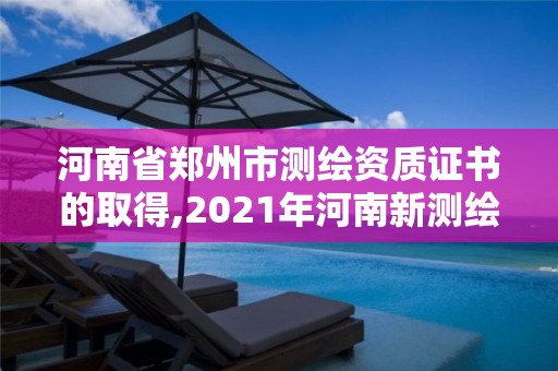 河南省郑州市测绘资质证书的取得,2021年河南新测绘资质办理。