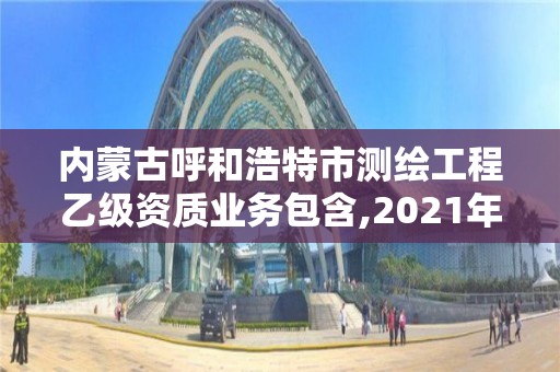 内蒙古呼和浩特市测绘工程乙级资质业务包含,2021年测绘乙级资质申报制度