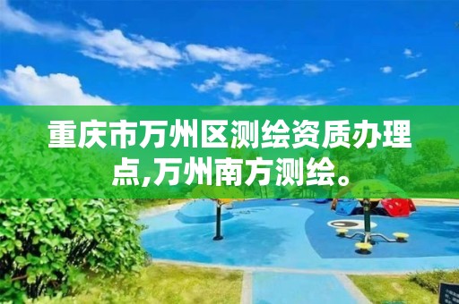 重庆市万州区测绘资质办理点,万州南方测绘。