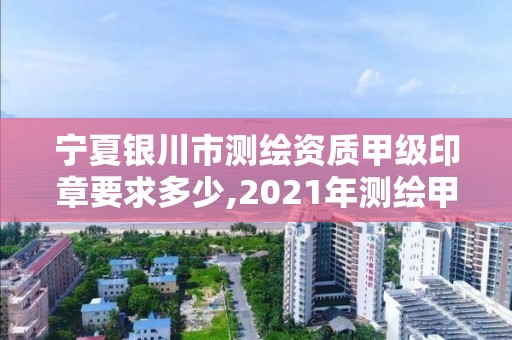 宁夏银川市测绘资质甲级印章要求多少,2021年测绘甲级资质申报条件。