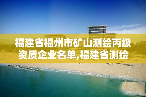 福建省福州市矿山测绘丙级资质企业名单,福建省测绘单位名单。