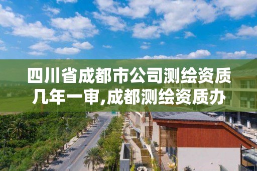 四川省成都市公司测绘资质几年一审,成都测绘资质办理。