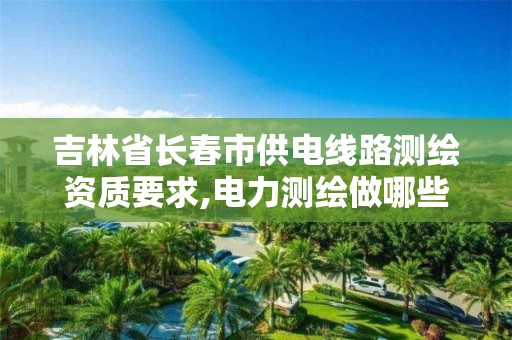 吉林省长春市供电线路测绘资质要求,电力测绘做哪些工作。