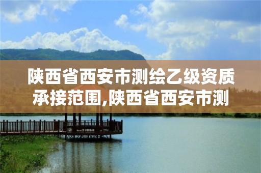 陕西省西安市测绘乙级资质承接范围,陕西省西安市测绘乙级资质承接范围是多少