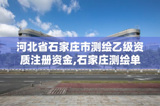 河北省石家庄市测绘乙级资质注册资金,石家庄测绘单位