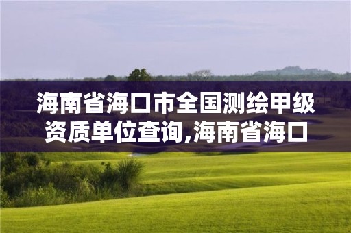 海南省海口市全国测绘甲级资质单位查询,海南省海口市全国测绘甲级资质单位查询电话