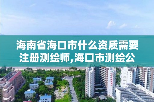 海南省海口市什么资质需要注册测绘师,海口市测绘公司。