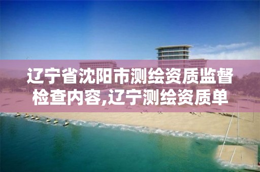 辽宁省沈阳市测绘资质监督检查内容,辽宁测绘资质单位。