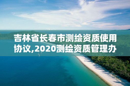 吉林省长春市测绘资质使用协议,2020测绘资质管理办法