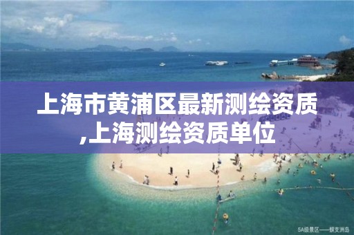 上海市黄浦区最新测绘资质,上海测绘资质单位