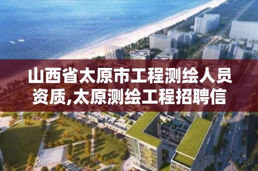 山西省太原市工程测绘人员资质,太原测绘工程招聘信息