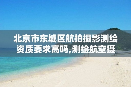 北京市东城区航拍摄影测绘资质要求高吗,测绘航空摄影需要满足哪些技术要求。