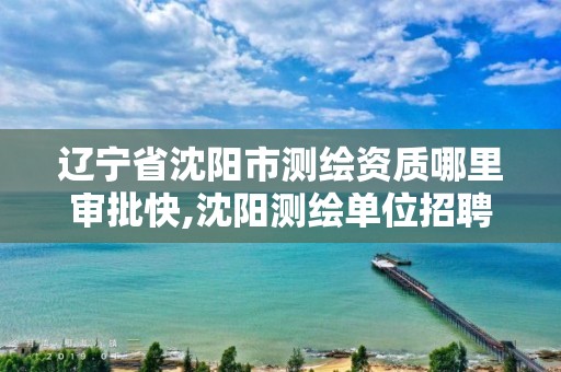 辽宁省沈阳市测绘资质哪里审批快,沈阳测绘单位招聘