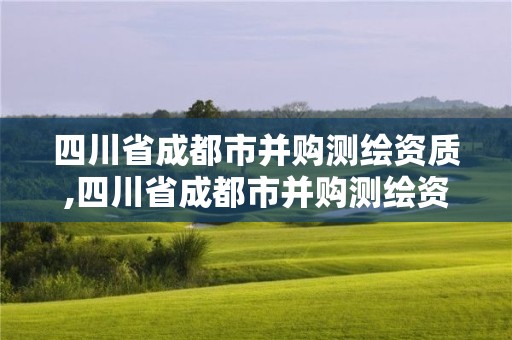 四川省成都市并购测绘资质,四川省成都市并购测绘资质公司