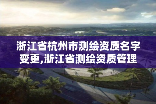 浙江省杭州市测绘资质名字变更,浙江省测绘资质管理实施细则