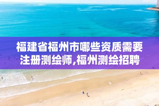 福建省福州市哪些资质需要注册测绘师,福州测绘招聘。