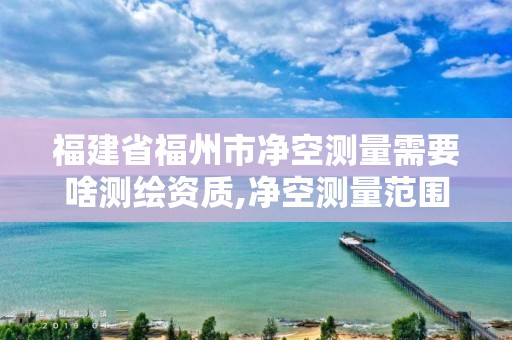 福建省福州市净空测量需要啥测绘资质,净空测量范围。