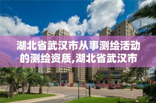 湖北省武汉市从事测绘活动的测绘资质,湖北省武汉市从事测绘活动的测绘资质公司