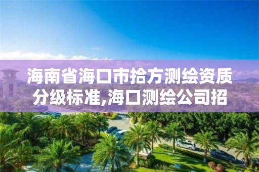 海南省海口市拾方测绘资质分级标准,海口测绘公司招聘