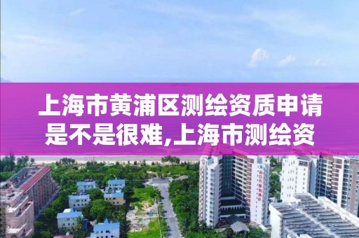 上海市黄浦区测绘资质申请是不是很难,上海市测绘资质单位名单。