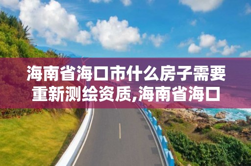 海南省海口市什么房子需要重新测绘资质,海南省海口市什么房子需要重新测绘资质证