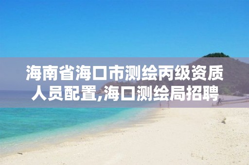 海南省海口市测绘丙级资质人员配置,海口测绘局招聘