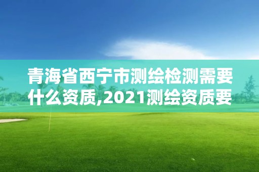 青海省西宁市测绘检测需要什么资质,2021测绘资质要求