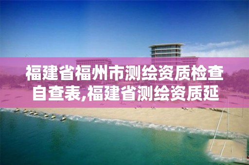 福建省福州市测绘资质检查自查表,福建省测绘资质延期