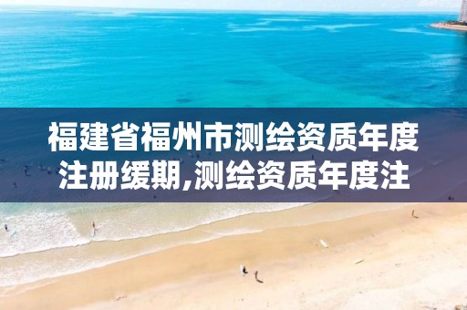 福建省福州市测绘资质年度注册缓期,测绘资质年度注册时间