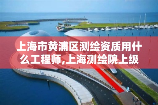 上海市黄浦区测绘资质用什么工程师,上海测绘院上级单位。