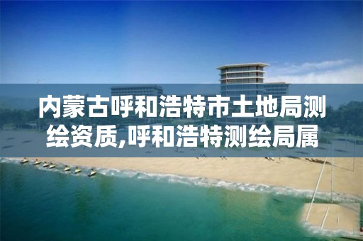 内蒙古呼和浩特市土地局测绘资质,呼和浩特测绘局属于什么单位管理