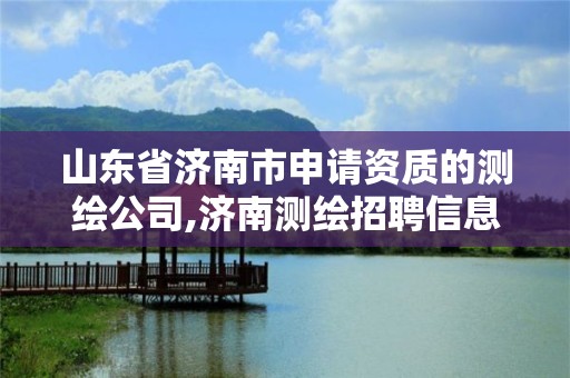 山东省济南市申请资质的测绘公司,济南测绘招聘信息网