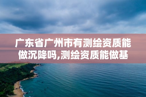 广东省广州市有测绘资质能做沉降吗,测绘资质能做基坑监测吗