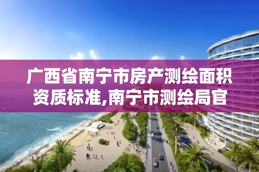 广西省南宁市房产测绘面积资质标准,南宁市测绘局官网