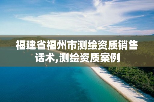 福建省福州市测绘资质销售话术,测绘资质案例