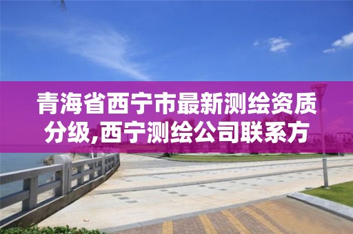 青海省西宁市最新测绘资质分级,西宁测绘公司联系方式