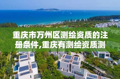 重庆市万州区测绘资质的注册条件,重庆有测绘资质测绘公司大全