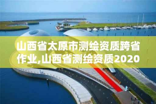 山西省太原市测绘资质跨省作业,山西省测绘资质2020