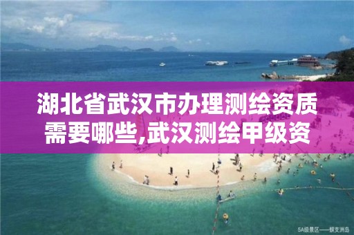 湖北省武汉市办理测绘资质需要哪些,武汉测绘甲级资质公司