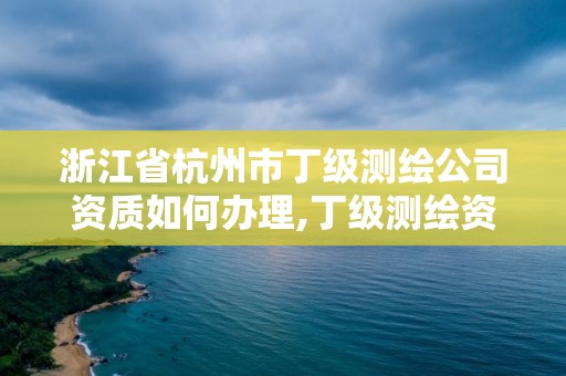 浙江省杭州市丁级测绘公司资质如何办理,丁级测绘资质要求