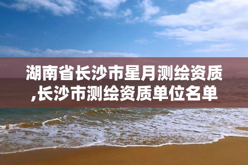 湖南省长沙市星月测绘资质,长沙市测绘资质单位名单