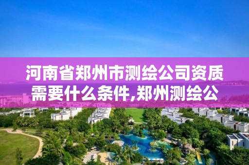 河南省郑州市测绘公司资质需要什么条件,郑州测绘公司有哪些是正规的。