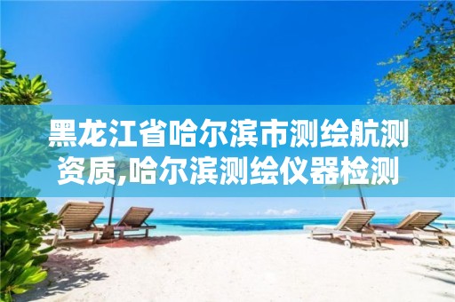 黑龙江省哈尔滨市测绘航测资质,哈尔滨测绘仪器检测