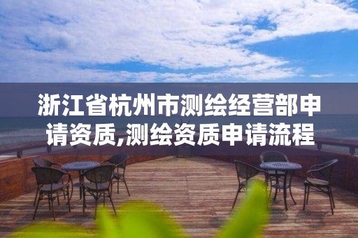 浙江省杭州市测绘经营部申请资质,测绘资质申请流程