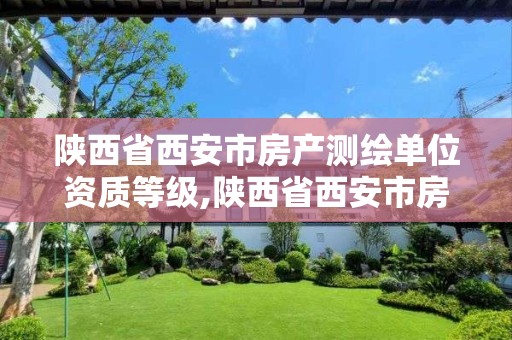 陕西省西安市房产测绘单位资质等级,陕西省西安市房产测绘单位资质等级是多少