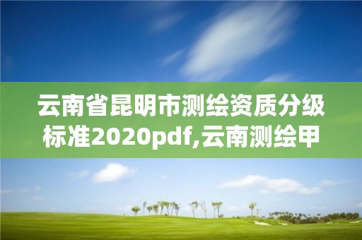 云南省昆明市测绘资质分级标准2020pdf,云南测绘甲级资质单位。