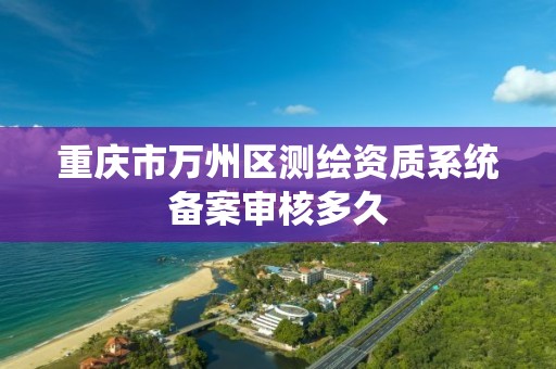 重庆市万州区测绘资质系统备案审核多久