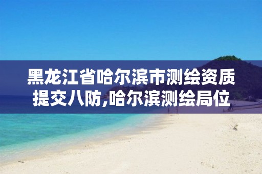 黑龙江省哈尔滨市测绘资质提交八防,哈尔滨测绘局位置